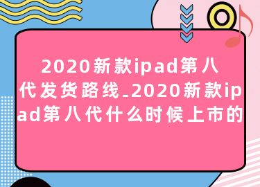 2020新款ipad第八代发货路线-2020新款ipad第八代什么时候上市的