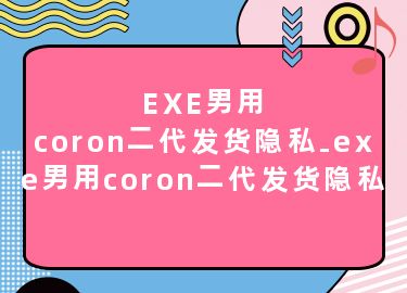 EXE男用coron二代发货隐私-exe男用coron二代发货隐私