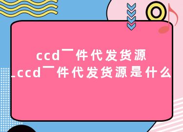 ccd一件代发货源-ccd一件代发货源是什么