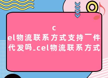 cel物流联系方式支持一件代发吗-cel物流联系方式
