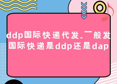 ddp国际快递代发-一般发国际快递是ddp还是dap