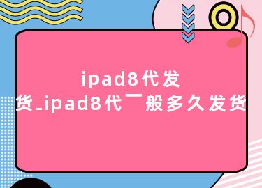 ipad8代发货-ipad8代一般多久发货