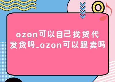 ozon可以自己找货代发货吗-ozon可以跟卖吗