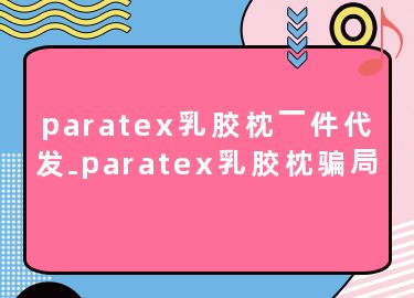 paratex乳胶枕一件代发-paratex乳胶枕骗局