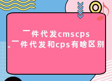 一件代发cmscps-一件代发和cps有啥区别
