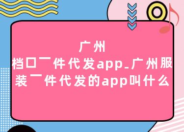 广州档口一件代发app-广州服装一件代发的app叫什么