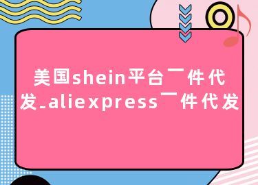 美国shein平台一件代发-aliexpress一件代发